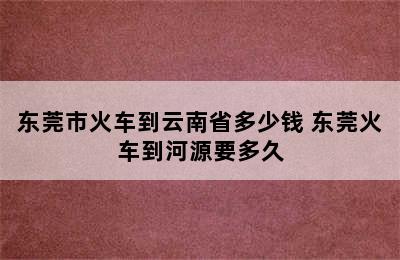 东莞市火车到云南省多少钱 东莞火车到河源要多久